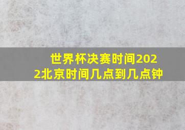 世界杯决赛时间2022北京时间几点到几点钟