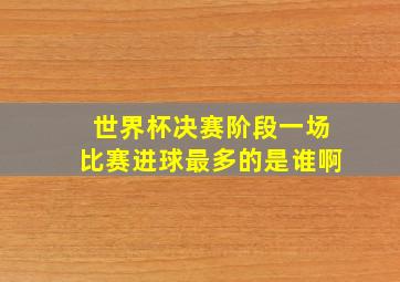 世界杯决赛阶段一场比赛进球最多的是谁啊