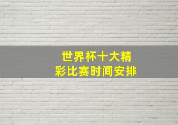 世界杯十大精彩比赛时间安排