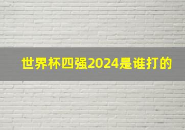 世界杯四强2024是谁打的