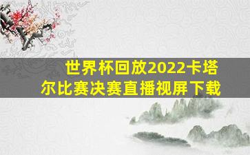 世界杯回放2022卡塔尔比赛决赛直播视屏下载