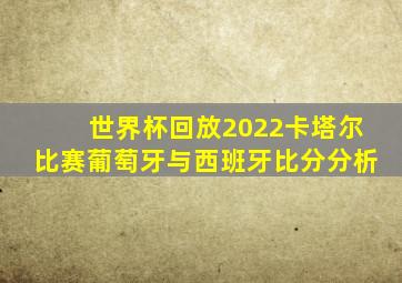 世界杯回放2022卡塔尔比赛葡萄牙与西班牙比分分析