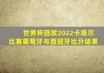 世界杯回放2022卡塔尔比赛葡萄牙与西班牙比分结果