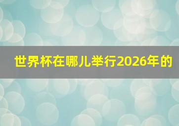 世界杯在哪儿举行2026年的