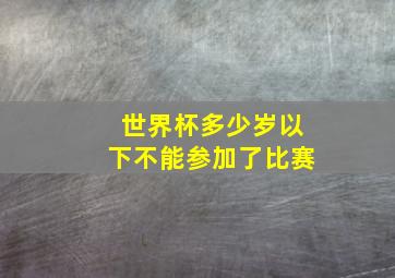 世界杯多少岁以下不能参加了比赛