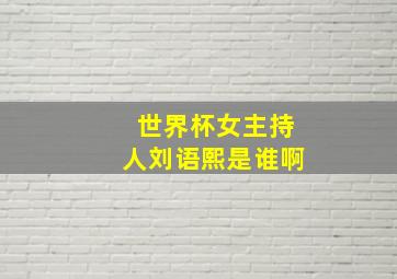 世界杯女主持人刘语熙是谁啊