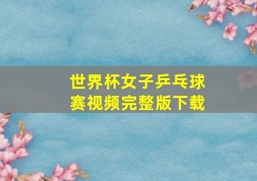 世界杯女子乒乓球赛视频完整版下载