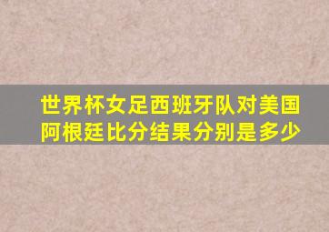 世界杯女足西班牙队对美国阿根廷比分结果分别是多少