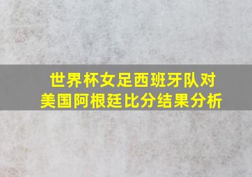 世界杯女足西班牙队对美国阿根廷比分结果分析