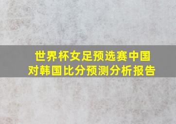 世界杯女足预选赛中国对韩国比分预测分析报告