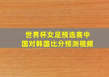 世界杯女足预选赛中国对韩国比分预测视频