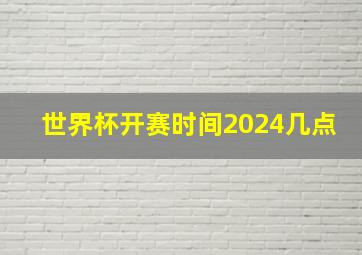 世界杯开赛时间2024几点