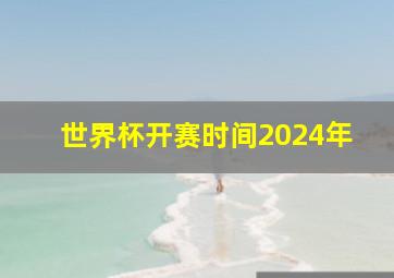 世界杯开赛时间2024年