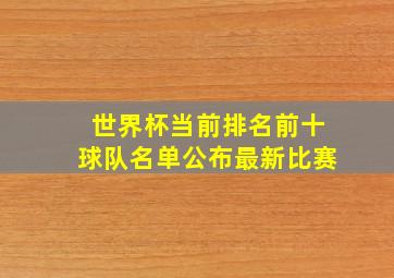 世界杯当前排名前十球队名单公布最新比赛