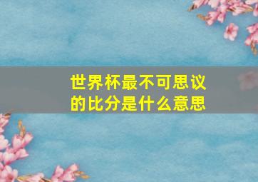 世界杯最不可思议的比分是什么意思