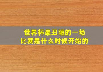 世界杯最丑陋的一场比赛是什么时候开始的