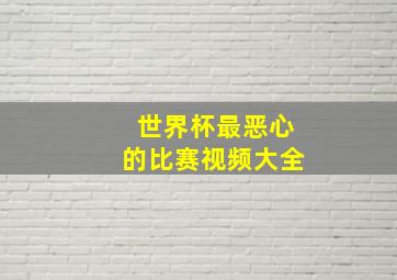 世界杯最恶心的比赛视频大全