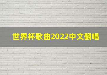 世界杯歌曲2022中文翻唱