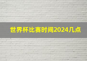 世界杯比赛时间2024几点