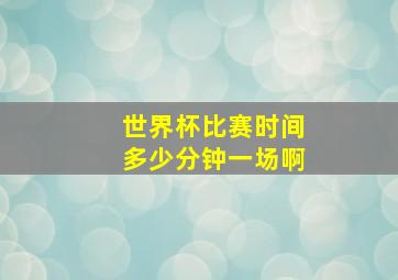 世界杯比赛时间多少分钟一场啊