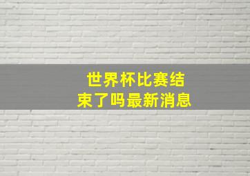 世界杯比赛结束了吗最新消息