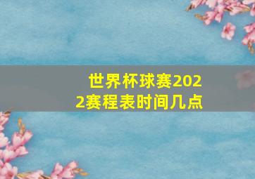 世界杯球赛2022赛程表时间几点