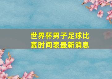 世界杯男子足球比赛时间表最新消息