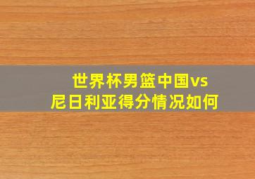 世界杯男篮中国vs尼日利亚得分情况如何