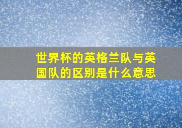 世界杯的英格兰队与英国队的区别是什么意思