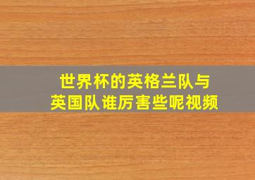 世界杯的英格兰队与英国队谁厉害些呢视频