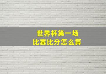 世界杯第一场比赛比分怎么算