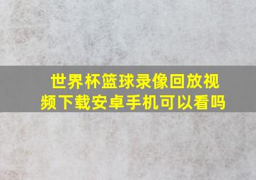 世界杯篮球录像回放视频下载安卓手机可以看吗