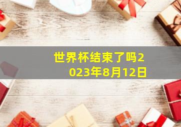 世界杯结束了吗2023年8月12日