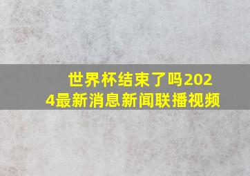 世界杯结束了吗2024最新消息新闻联播视频