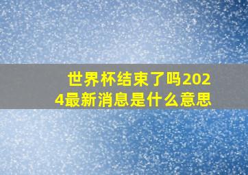 世界杯结束了吗2024最新消息是什么意思