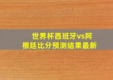 世界杯西班牙vs阿根廷比分预测结果最新