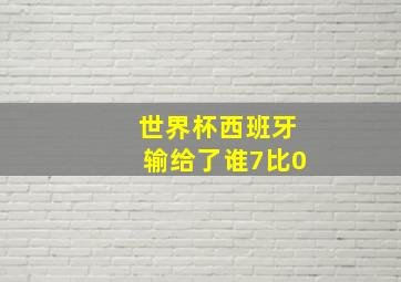 世界杯西班牙输给了谁7比0