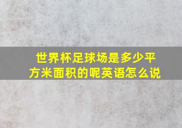 世界杯足球场是多少平方米面积的呢英语怎么说