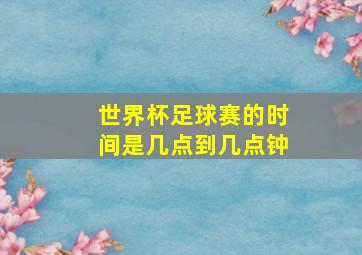 世界杯足球赛的时间是几点到几点钟