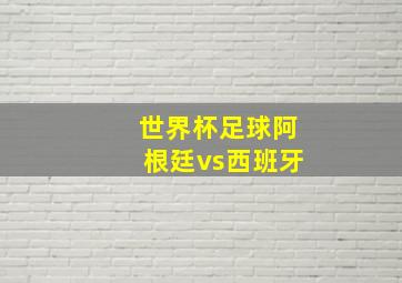 世界杯足球阿根廷vs西班牙