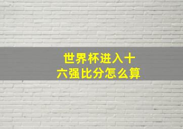 世界杯进入十六强比分怎么算