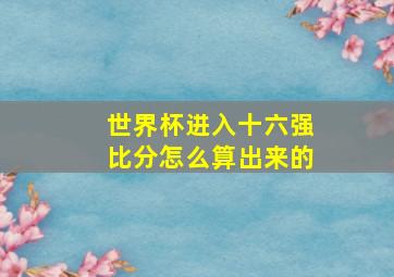 世界杯进入十六强比分怎么算出来的