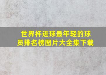 世界杯进球最年轻的球员排名榜图片大全集下载