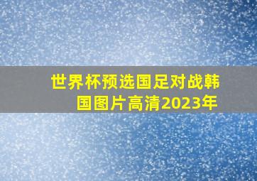 世界杯预选国足对战韩国图片高清2023年