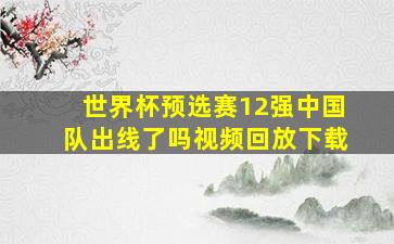 世界杯预选赛12强中国队出线了吗视频回放下载