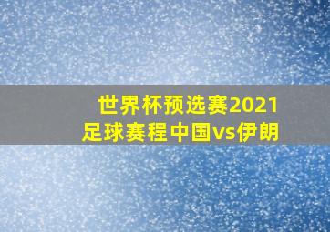 世界杯预选赛2021足球赛程中国vs伊朗