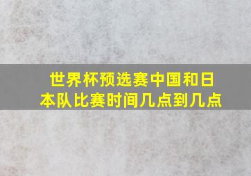 世界杯预选赛中国和日本队比赛时间几点到几点