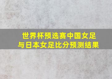 世界杯预选赛中国女足与日本女足比分预测结果