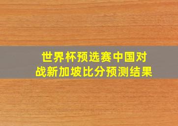 世界杯预选赛中国对战新加坡比分预测结果