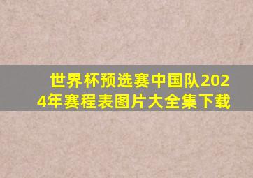 世界杯预选赛中国队2024年赛程表图片大全集下载